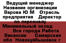 Ведущий менеджер › Название организации ­ Варова Ю.М › Отрасль предприятия ­ Директор по персоналу › Минимальный оклад ­ 39 000 - Все города Работа » Вакансии   . Самарская обл.,Новокуйбышевск г.